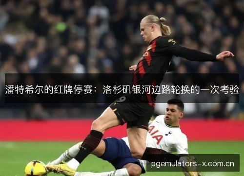 潘特希尔的红牌停赛:洛杉矶银河边路轮换的一次考验 潘特希尔的红牌停赛:洛杉矶银河边路轮换的一次考验